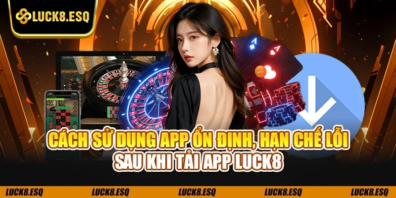 Cách sử dụng app ổn định, hạn chế lỗi sau khi tải app LUCK8