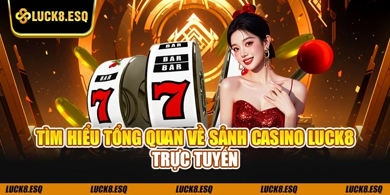Tìm hiểu tổng quan về sảnh casino LUCK8 trực tuyến